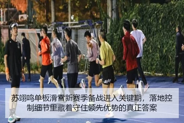 苏翊鸣单板滑雪新赛季备战进入关键期，落地控制细节里藏着守住领先优势的真正答案